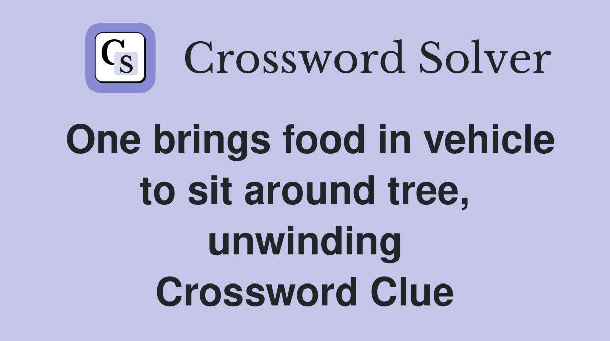 One brings food in vehicle to sit around tree, unwinding Crossword Clue