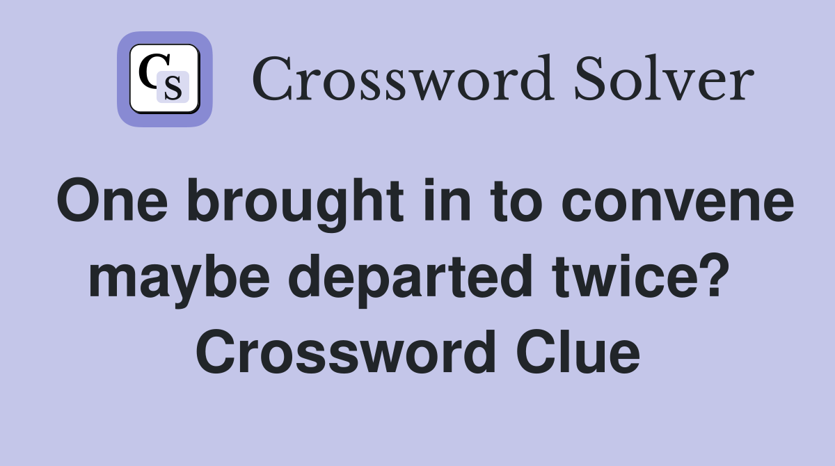 One brought in to convene maybe departed twice?  Crossword Clue