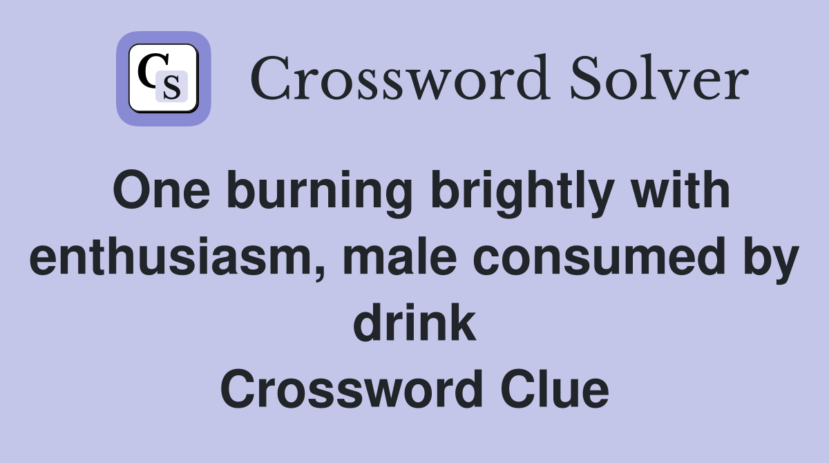 One burning brightly with enthusiasm, male consumed by drink Crossword Clue