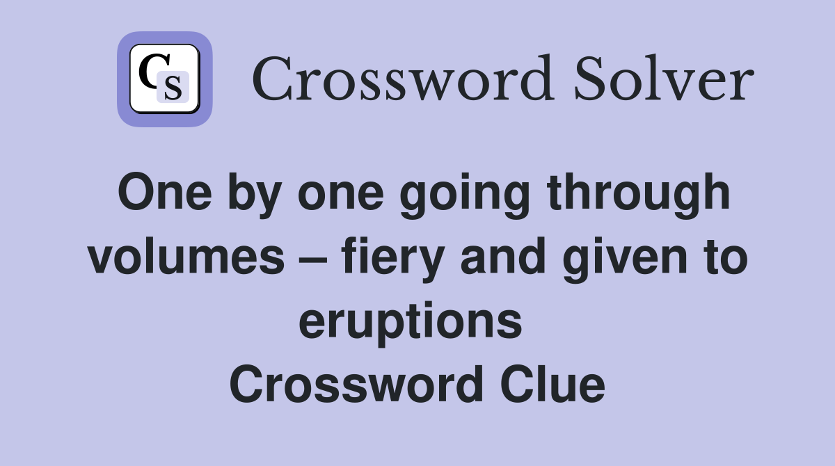 One by one going through volumes – fiery and given to eruptions  Crossword Clue