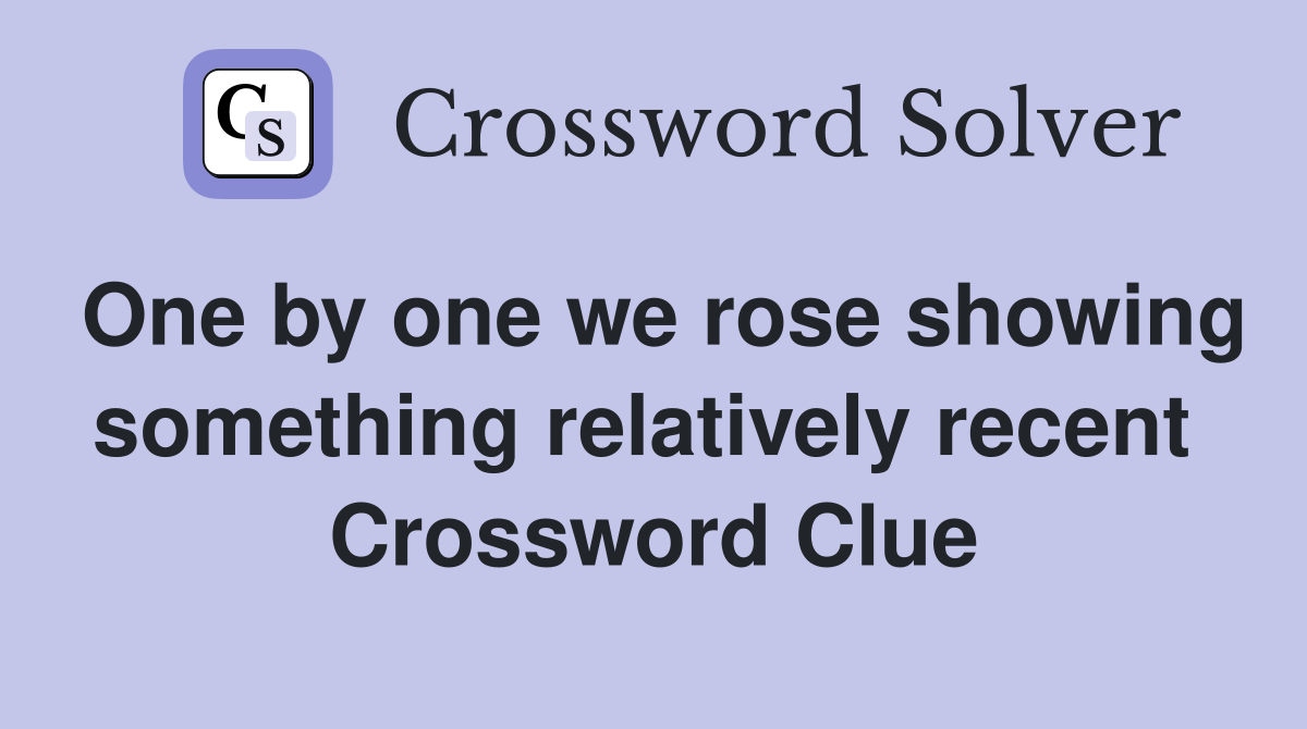One by one we rose showing something relatively recent  Crossword Clue