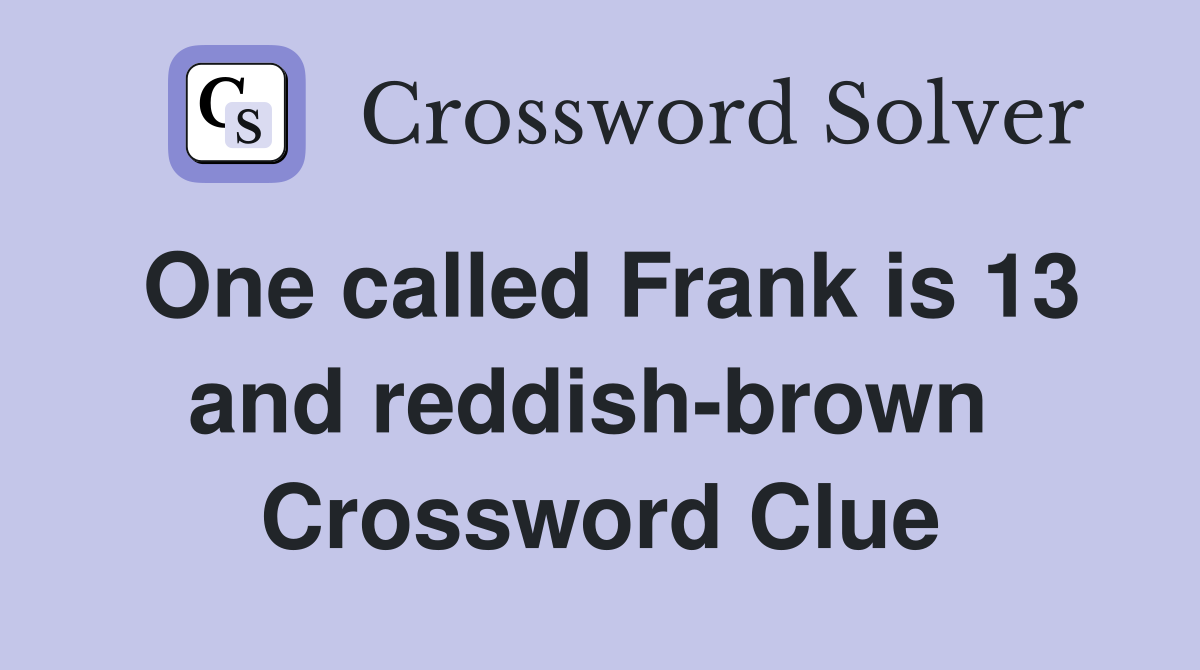 One called Frank is 13 and reddish-brown  Crossword Clue