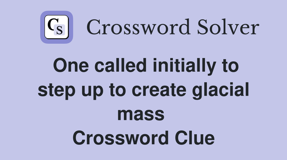 One called initially to step up to create glacial mass  Crossword Clue