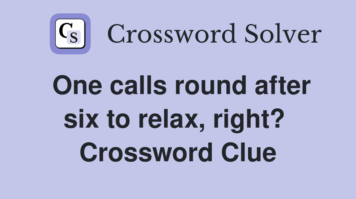 One calls round after six to relax, right?  Crossword Clue