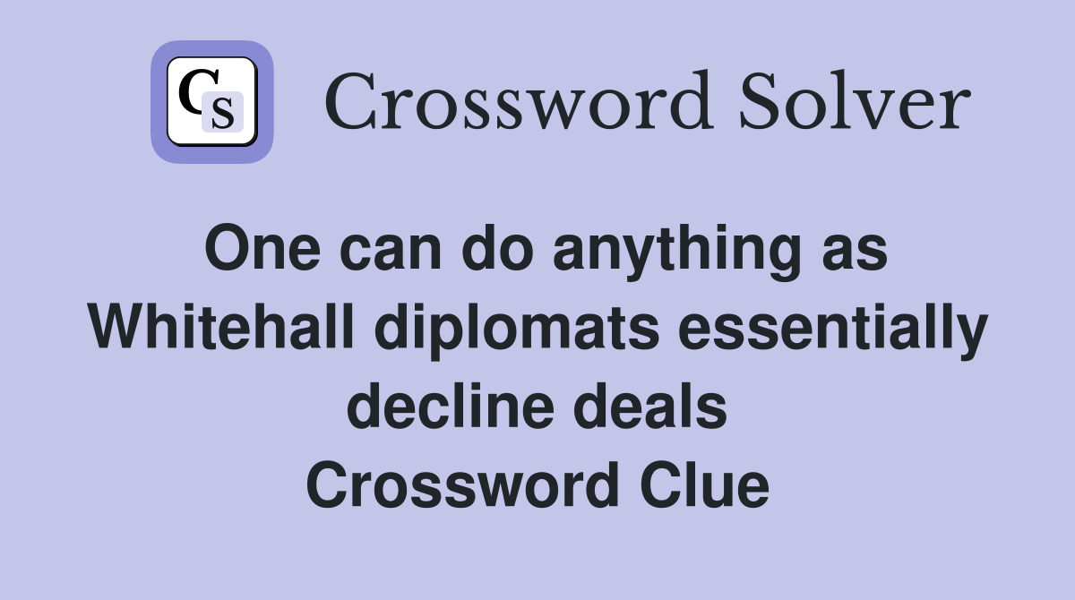 One can do anything as Whitehall diplomats essentially decline deals Crossword Clue