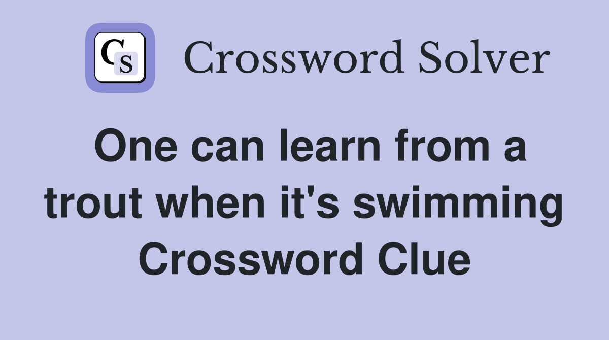 One can learn from a trout when it's swimming Crossword Clue