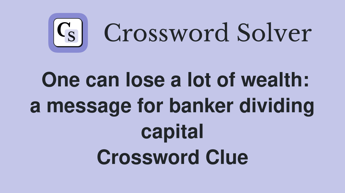 One can lose a lot of wealth: a message for banker dividing capital Crossword Clue