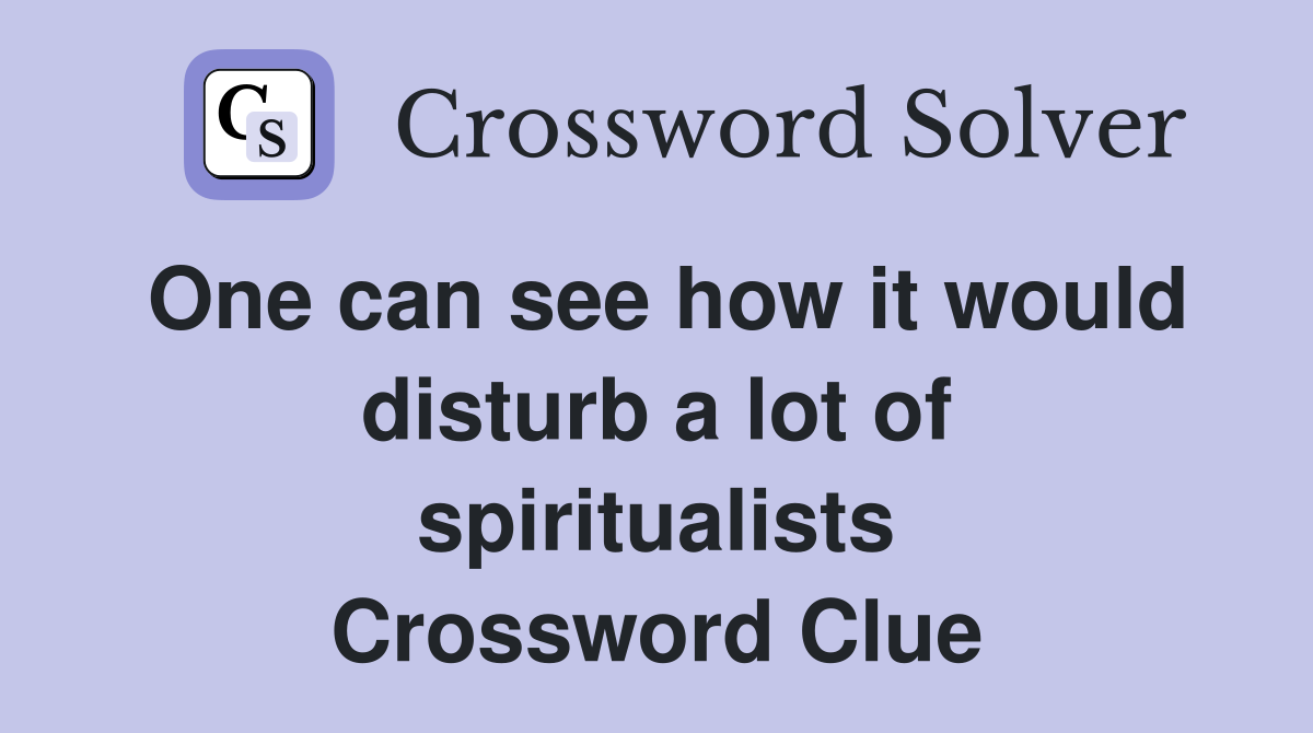 One can see how it would disturb a lot of spiritualists Crossword Clue