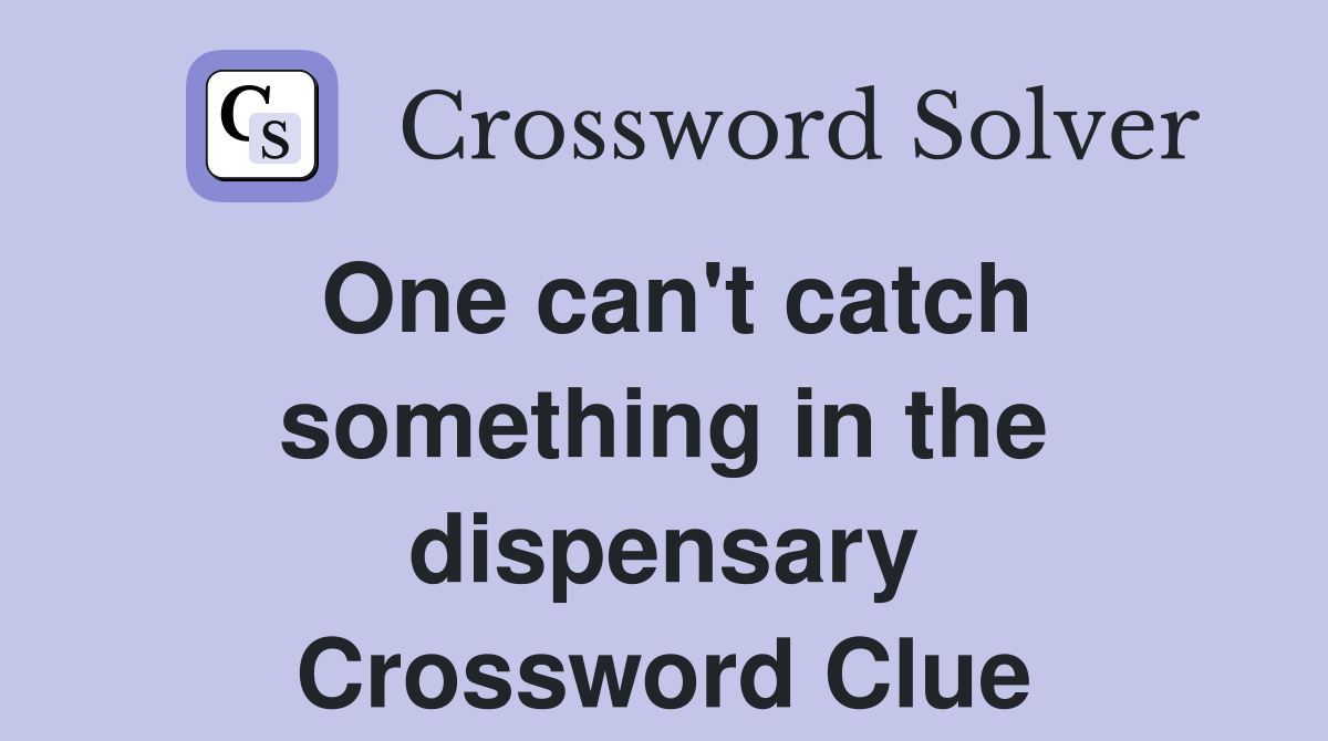 One can't catch something in the dispensary Crossword Clue