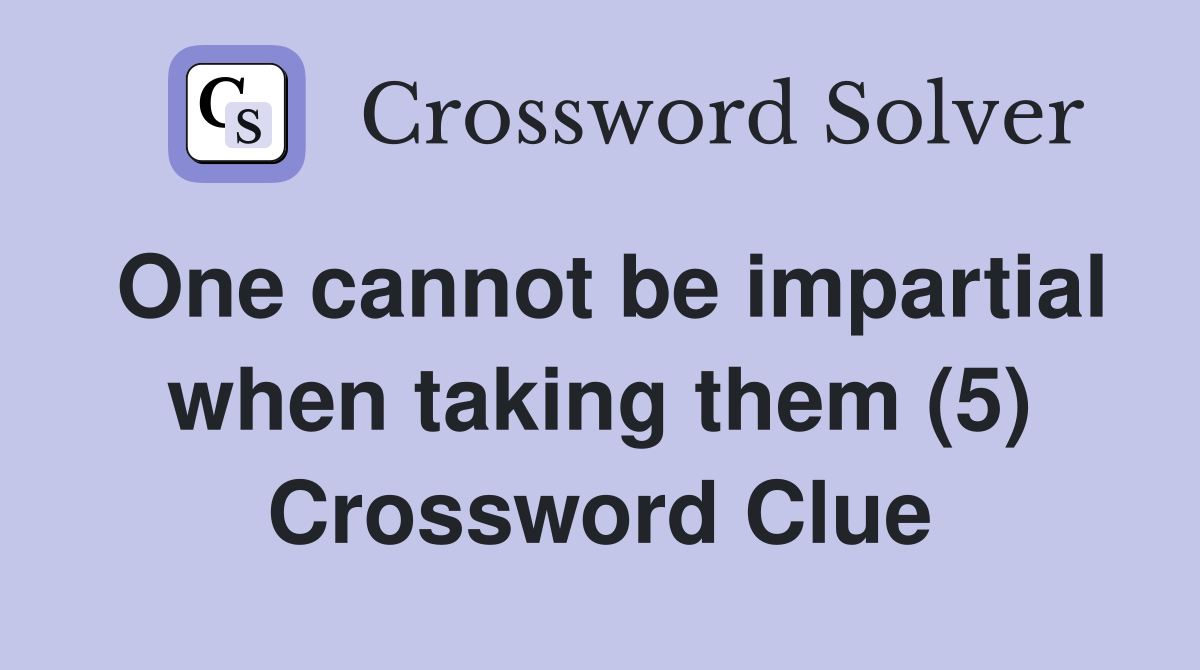 One cannot be impartial when taking them (5) Crossword Clue