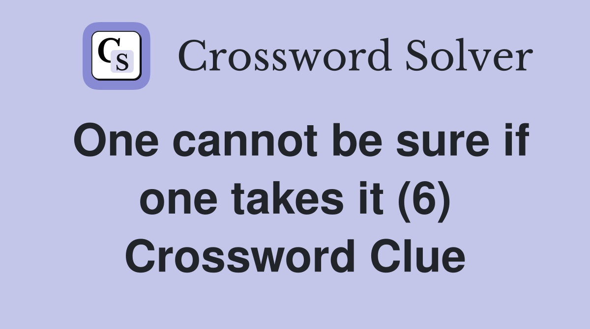 One cannot be sure if one takes it (6) Crossword Clue