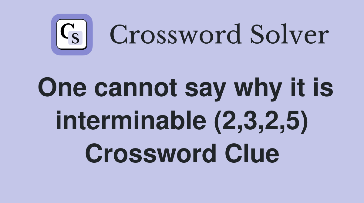 One cannot say why it is interminable (2,3,2,5) Crossword Clue