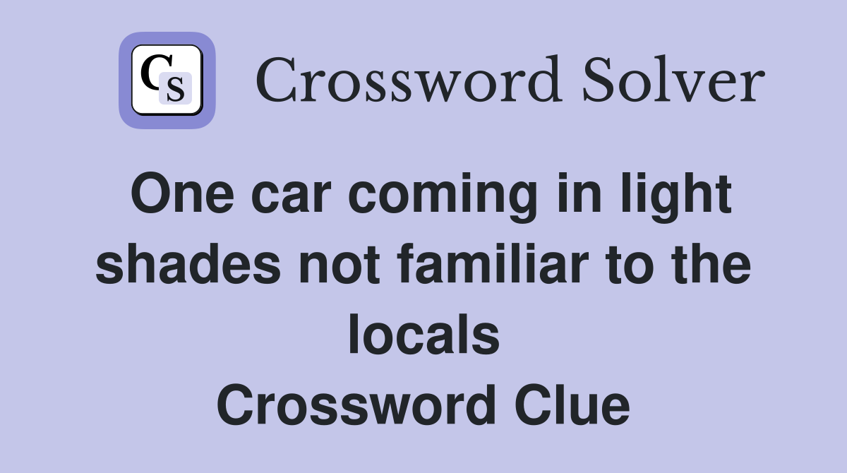 One car coming in light shades not familiar to the locals Crossword Clue