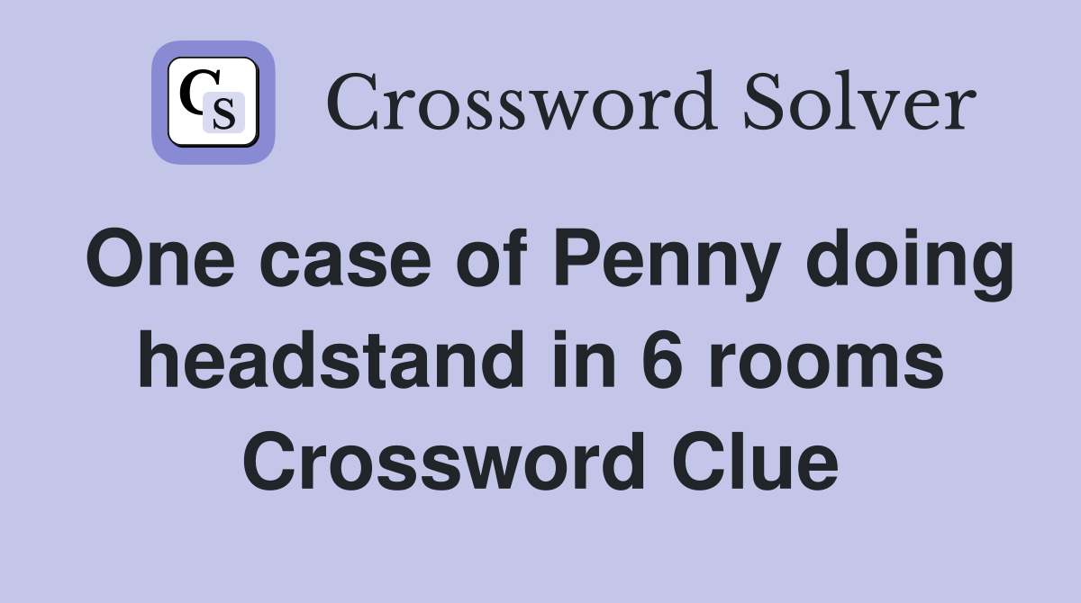 One case of Penny doing headstand in 6 rooms Crossword Clue
