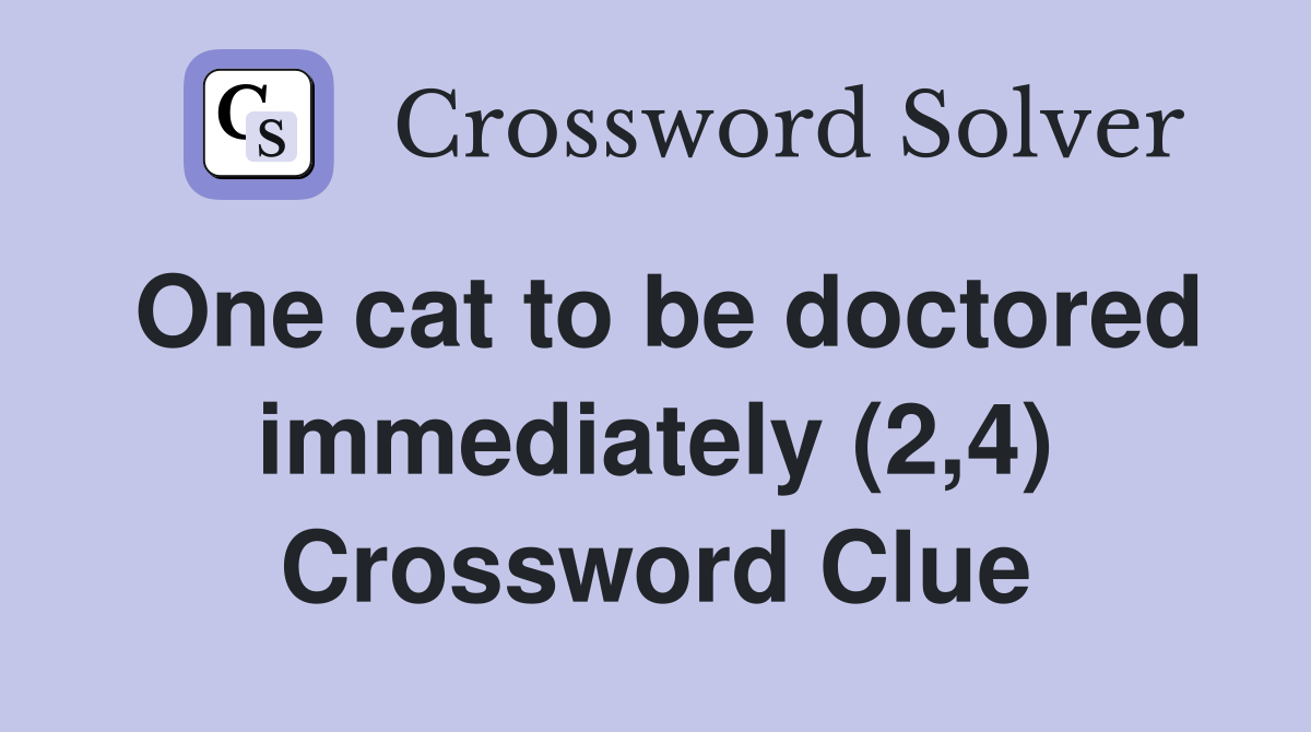One cat to be doctored immediately (2,4) Crossword Clue
