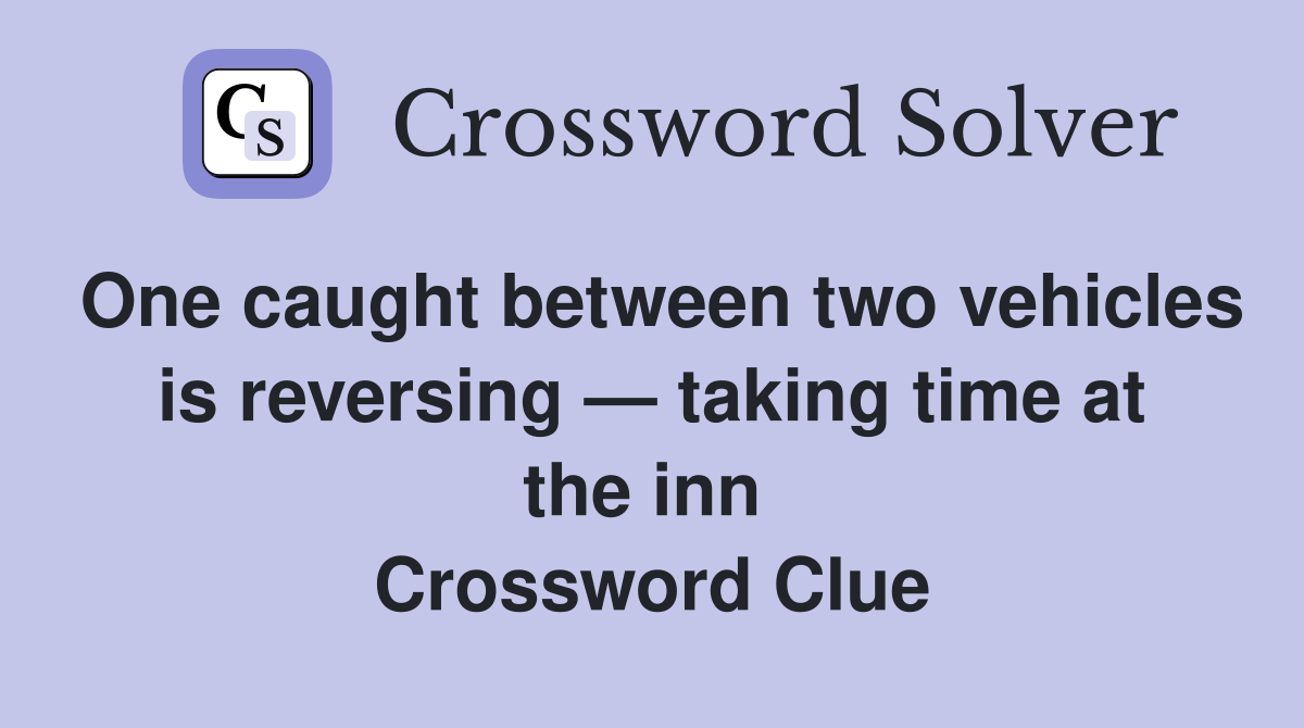 One caught between two vehicles is reversing — taking time at the inn  Crossword Clue