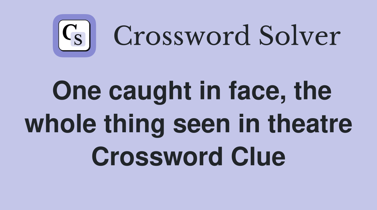 One caught in face, the whole thing seen in theatre Crossword Clue