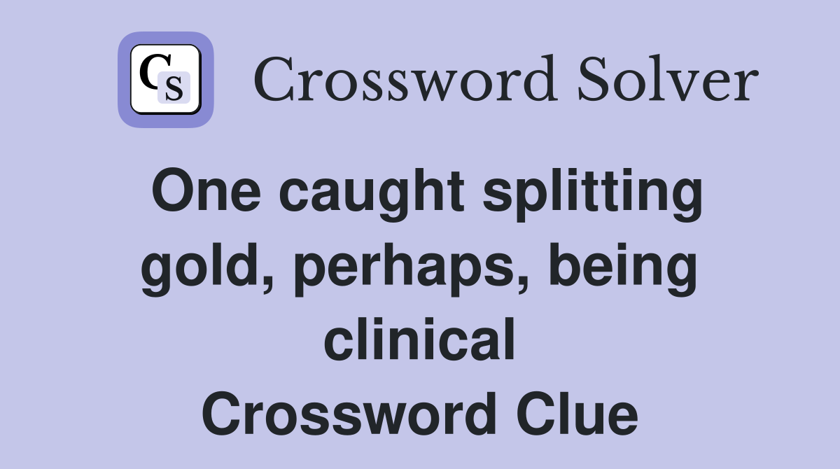 One caught splitting gold, perhaps, being clinical Crossword Clue