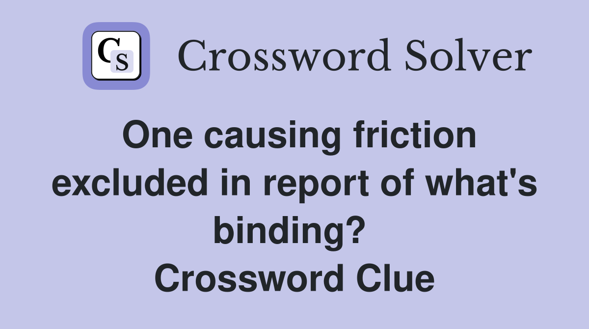 One causing friction excluded in report of what's binding?  Crossword Clue