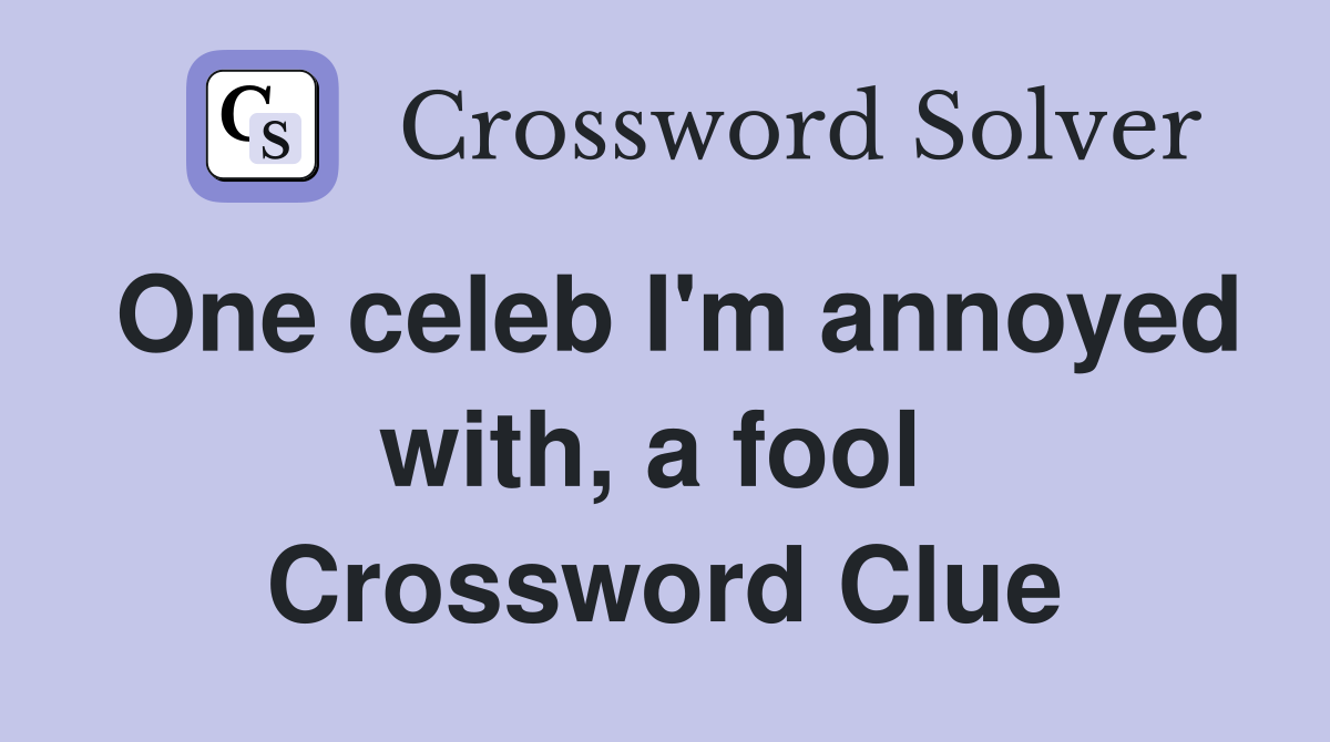 One celeb I'm annoyed with, a fool  Crossword Clue