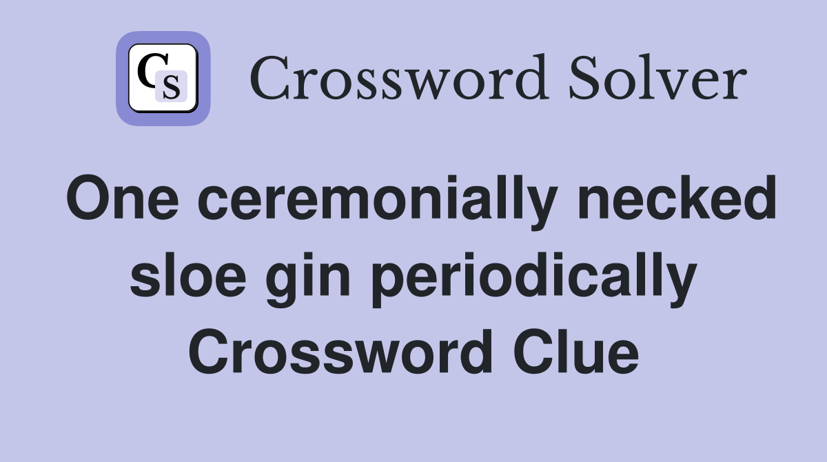 One ceremonially necked sloe gin periodically Crossword Clue