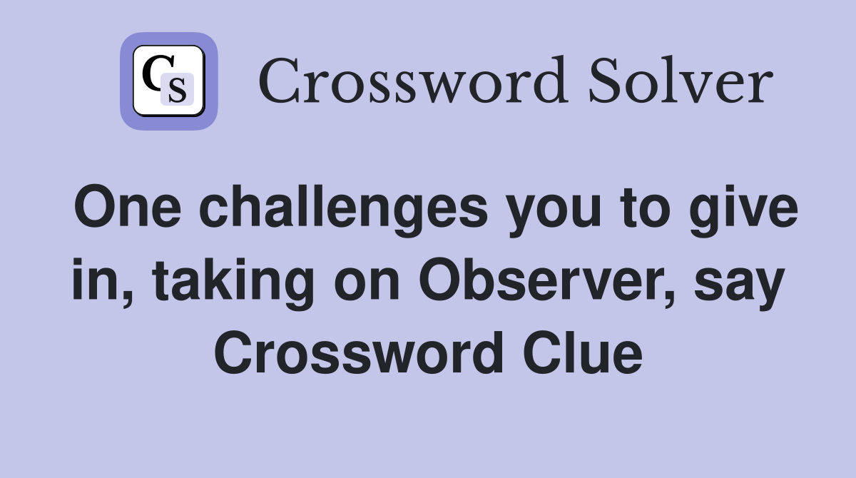 One challenges you to give in, taking on Observer, say Crossword Clue