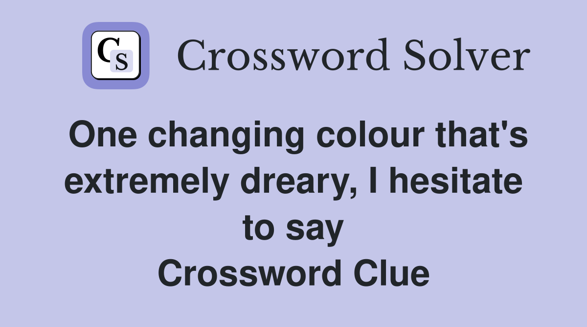 One changing colour that's extremely dreary, I hesitate to say Crossword Clue