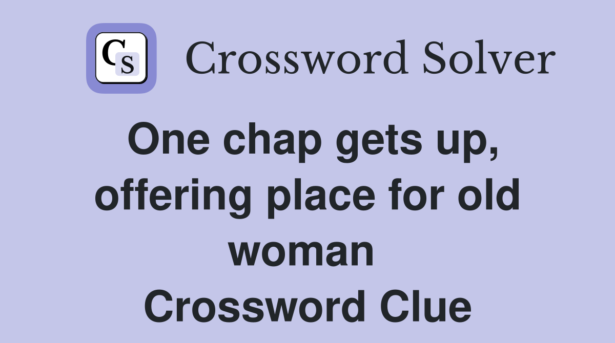 One chap gets up, offering place for old woman  Crossword Clue