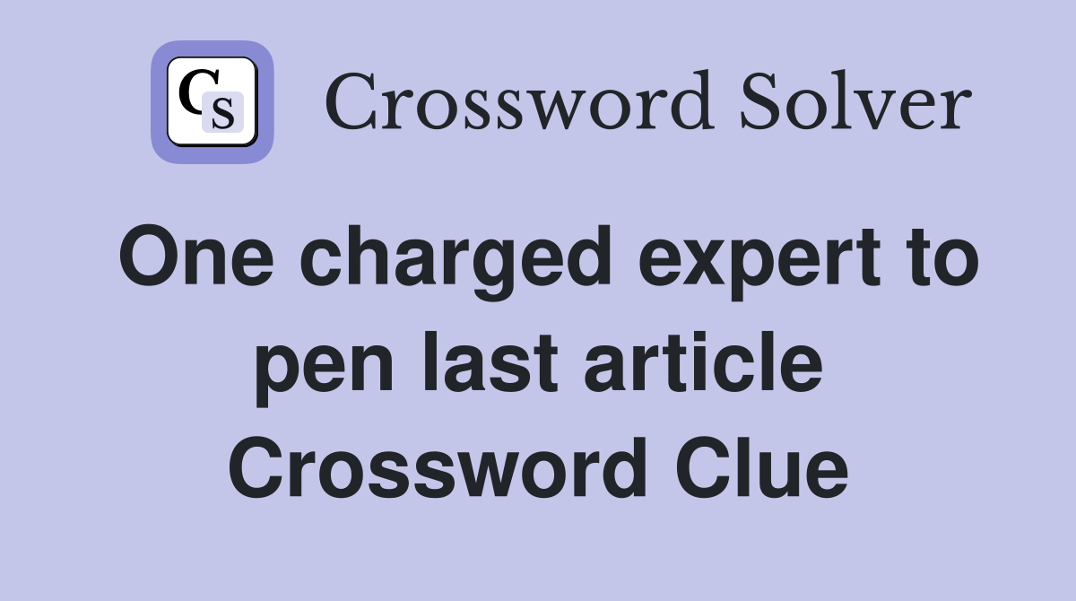 One charged expert to pen last article Crossword Clue