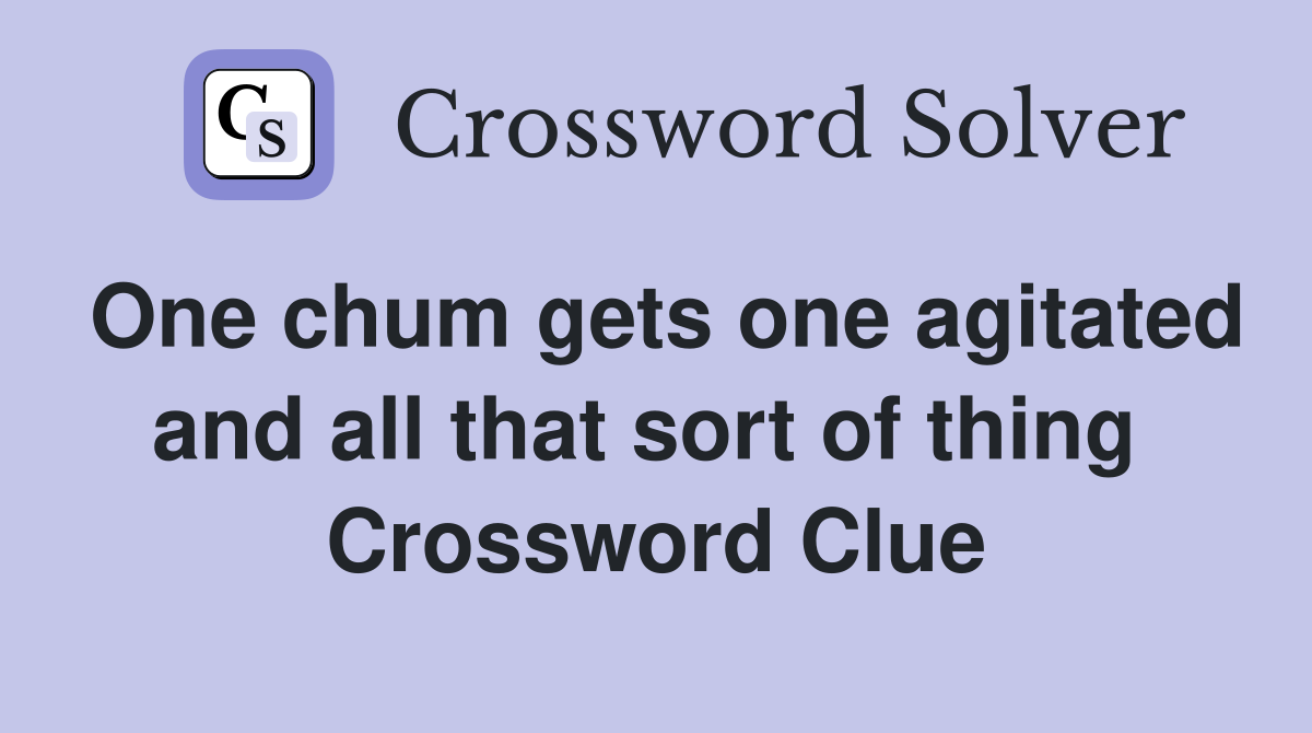 One chum gets one agitated and all that sort of thing  Crossword Clue