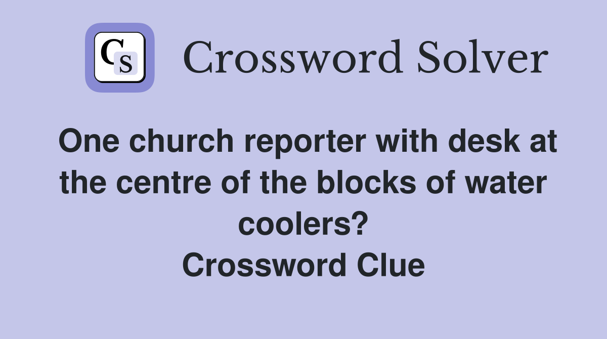 One church reporter with desk at the centre of the blocks of water coolers? Crossword Clue
