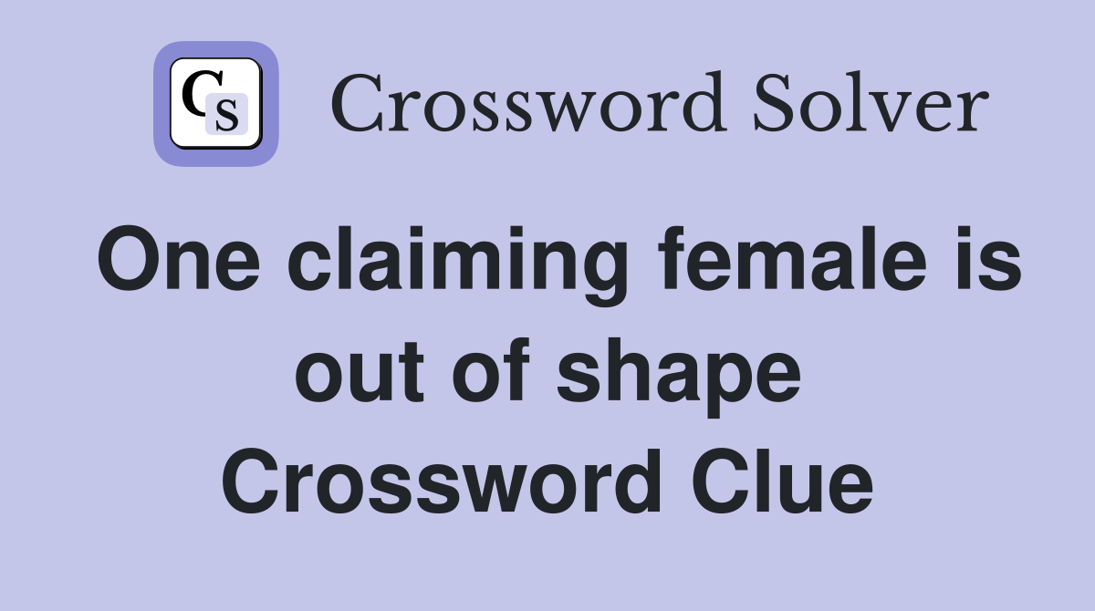 One claiming female is out of shape Crossword Clue