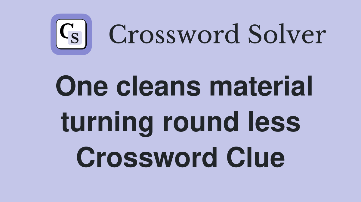 One cleans material turning round less Crossword Clue