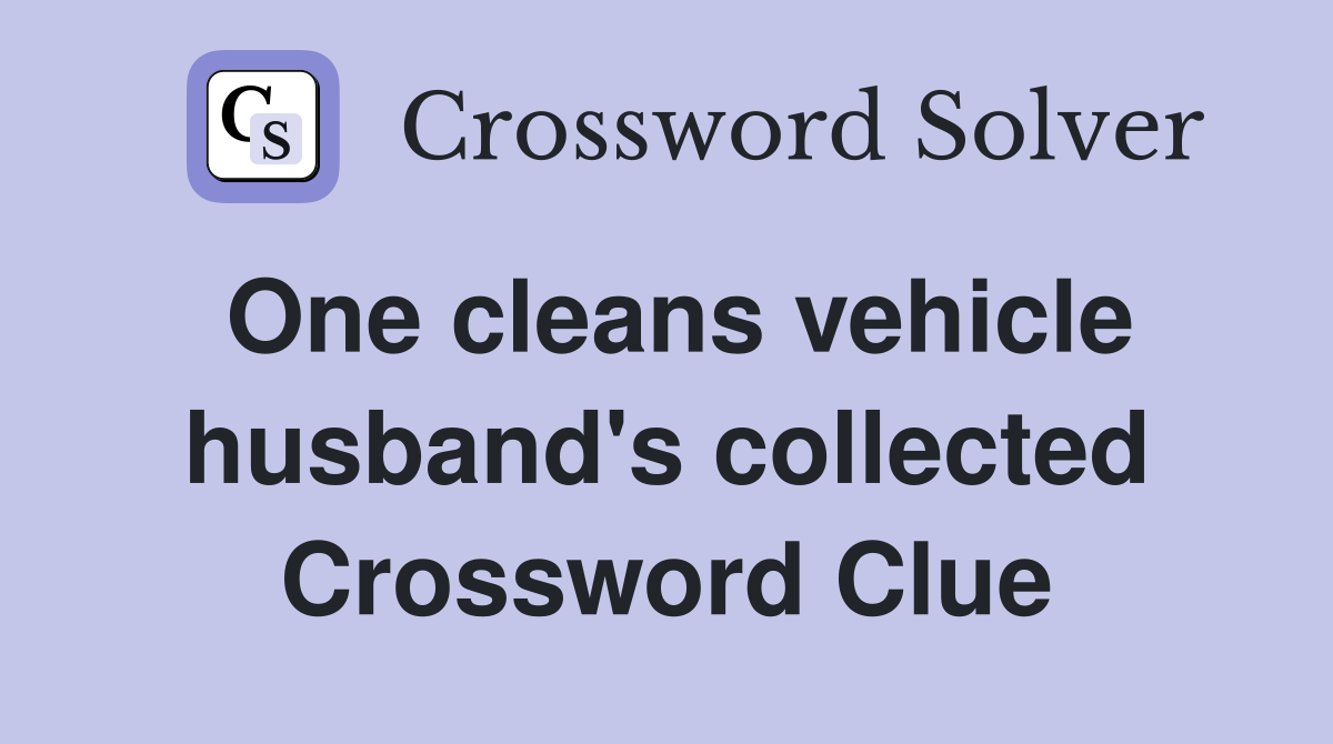 One cleans vehicle husband's collected Crossword Clue