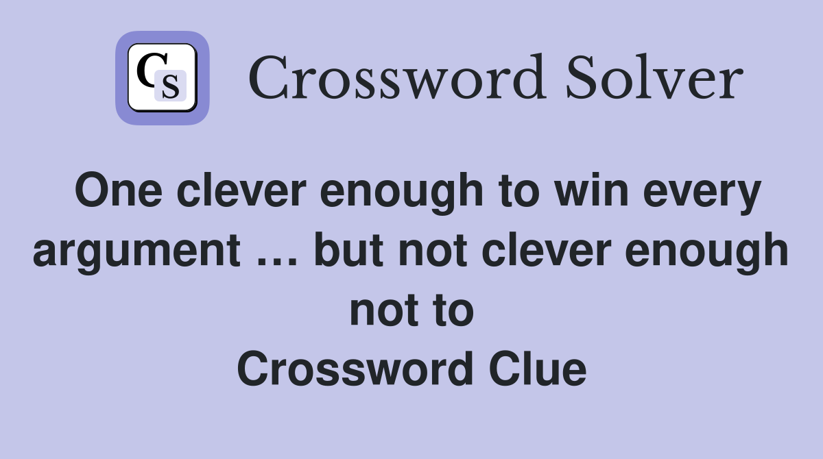 One clever enough to win every argument … but not clever enough not to Crossword Clue