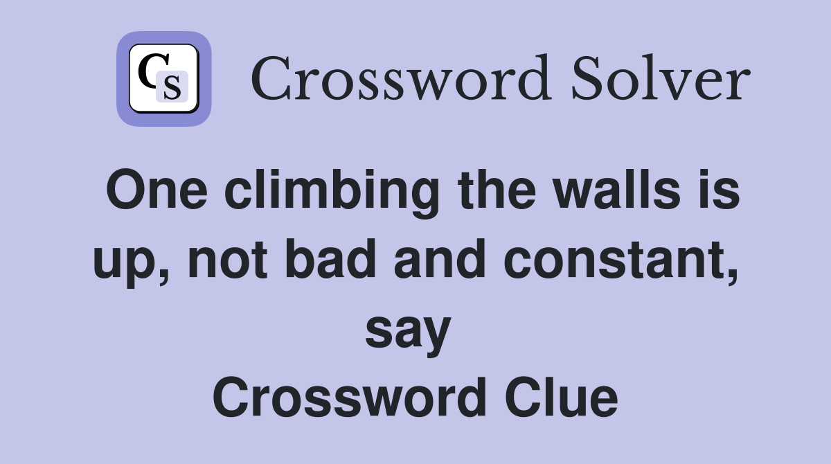 One climbing the walls is up, not bad and constant, say  Crossword Clue