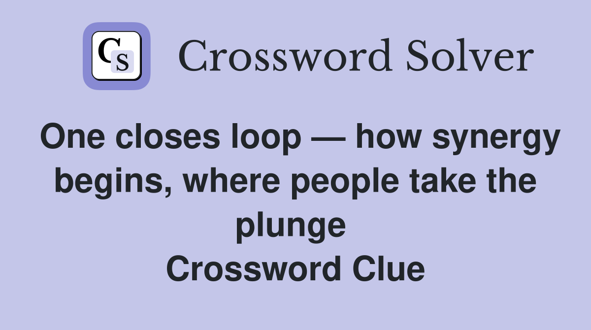 One closes loop — how synergy begins, where people take the plunge  Crossword Clue
