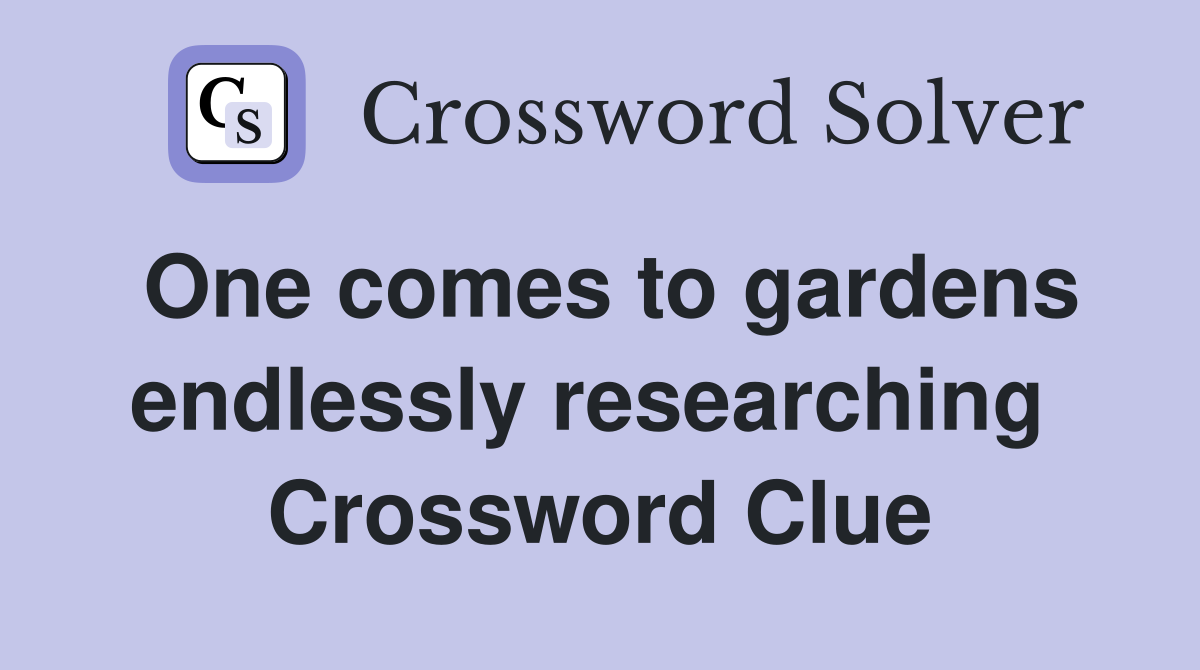 One comes to gardens endlessly researching  Crossword Clue