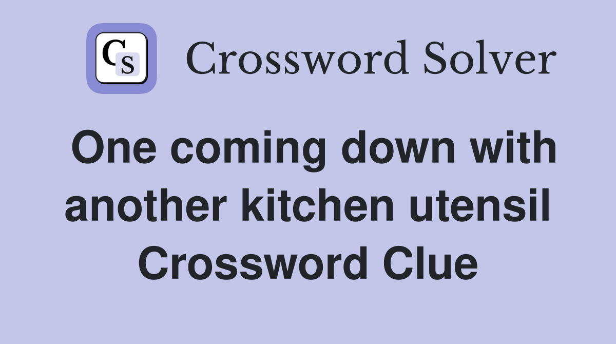 One coming down with another kitchen utensil Crossword Clue