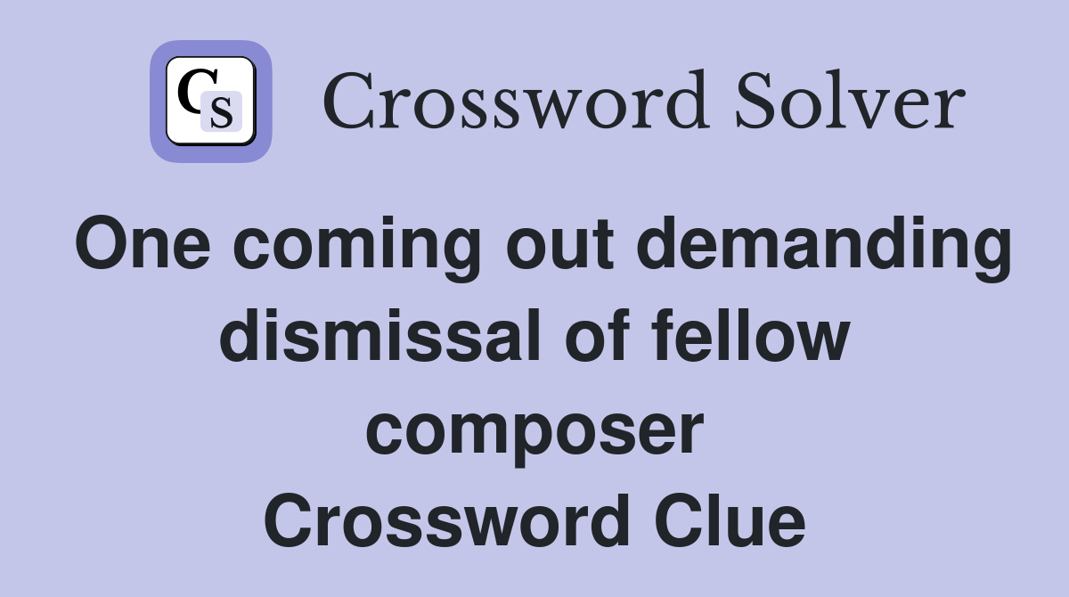One coming out demanding dismissal of fellow composer Crossword Clue