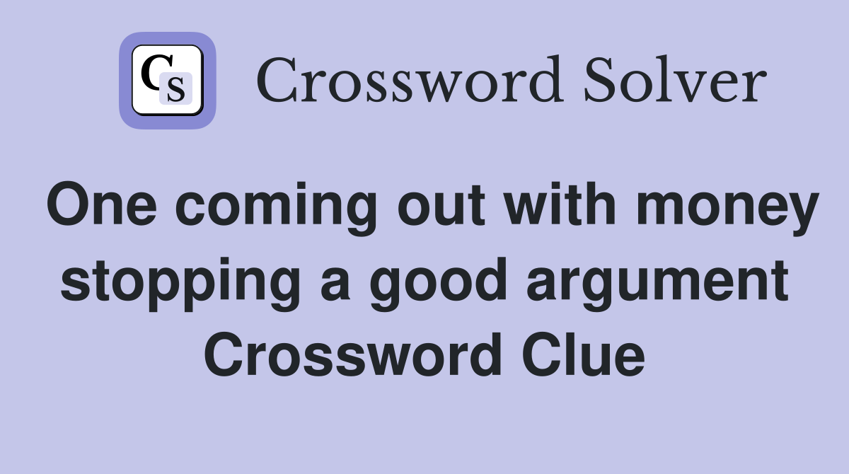 One coming out with money stopping a good argument Crossword Clue