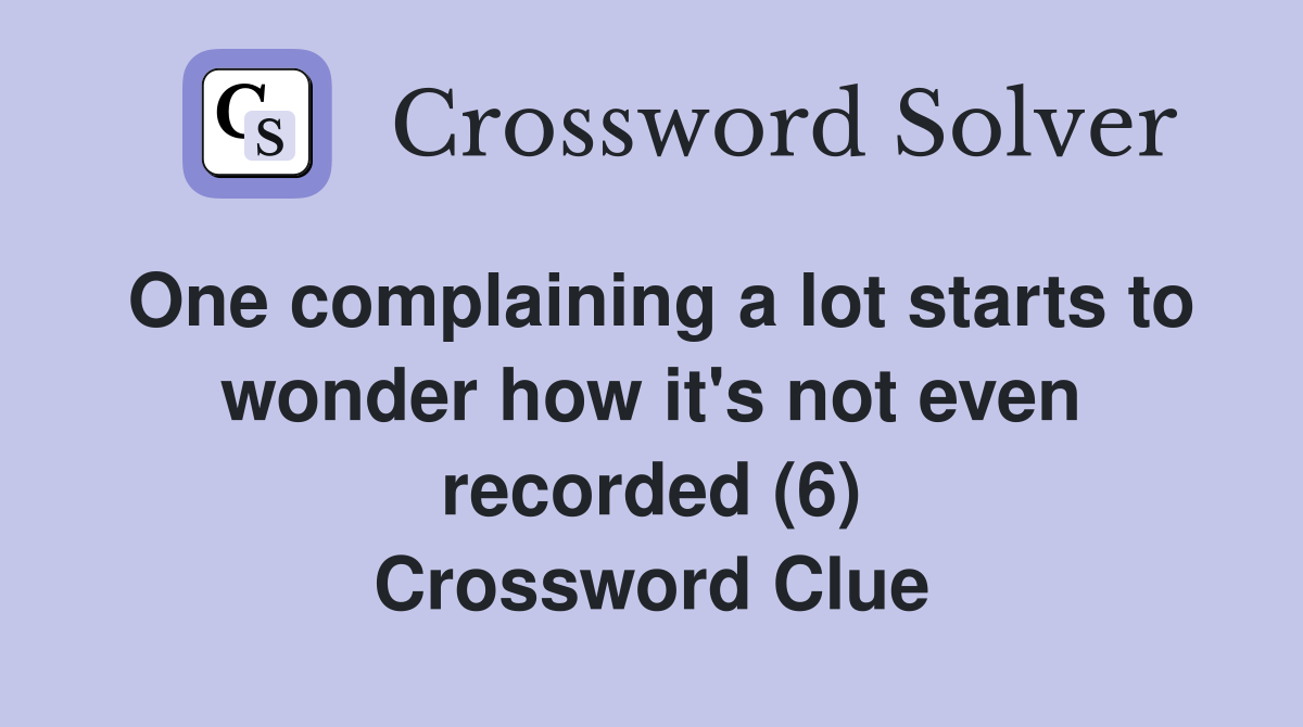 One complaining a lot starts to wonder how it's not even recorded (6) Crossword Clue