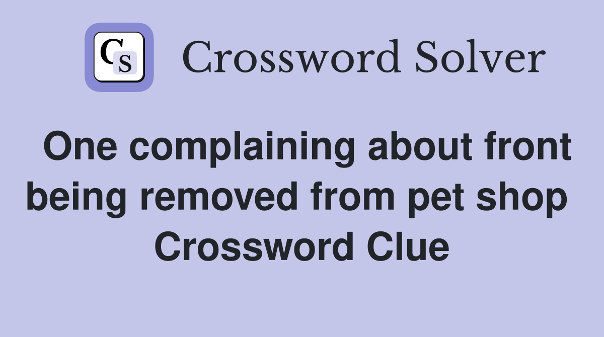 One complaining about front being removed from pet shop  Crossword Clue
