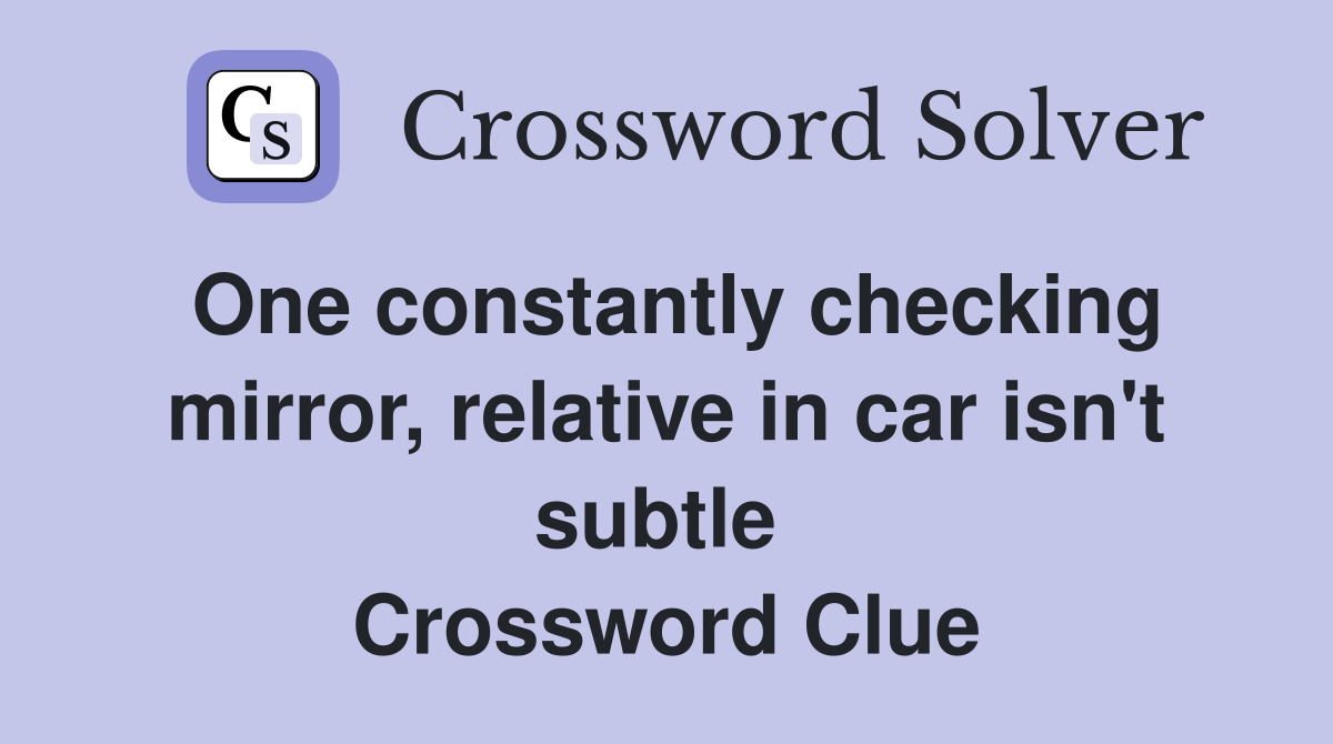 One constantly checking mirror, relative in car isn't subtle  Crossword Clue
