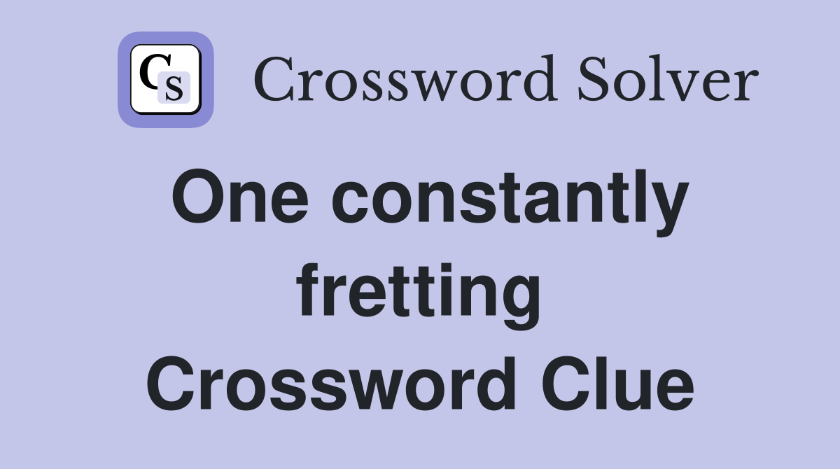 One constantly fretting Crossword Clue