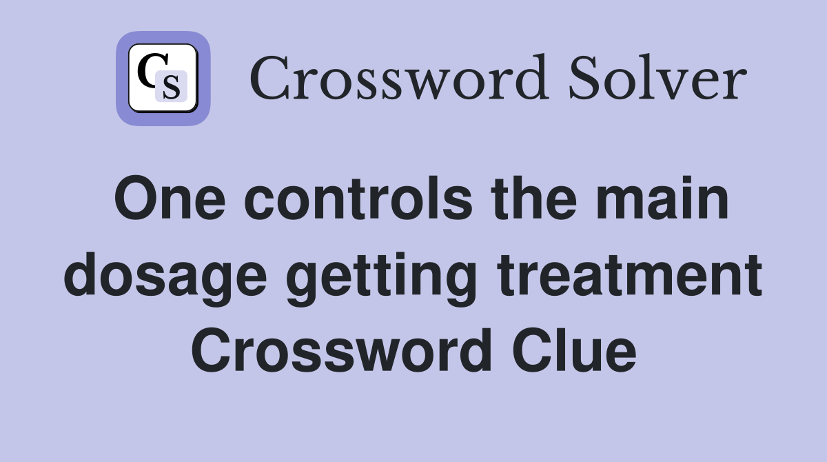 One controls the main dosage getting treatment Crossword Clue
