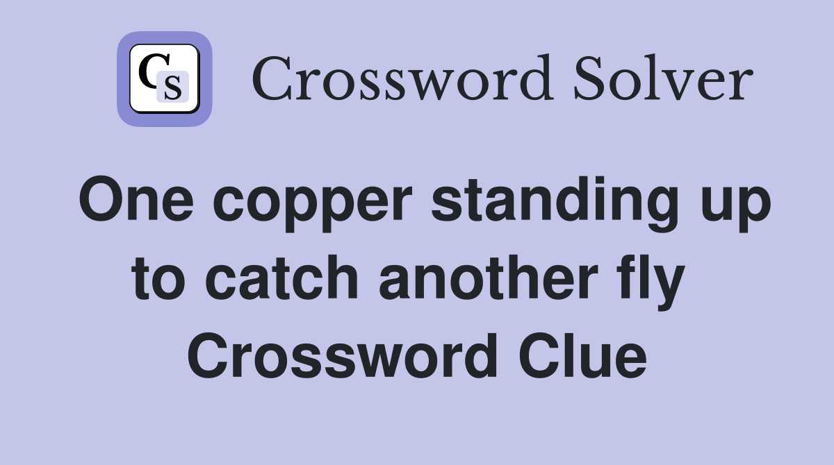 One copper standing up to catch another fly  Crossword Clue