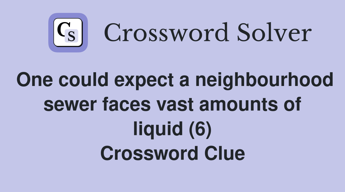 One could expect a neighbourhood sewer faces vast amounts of liquid (6) Crossword Clue