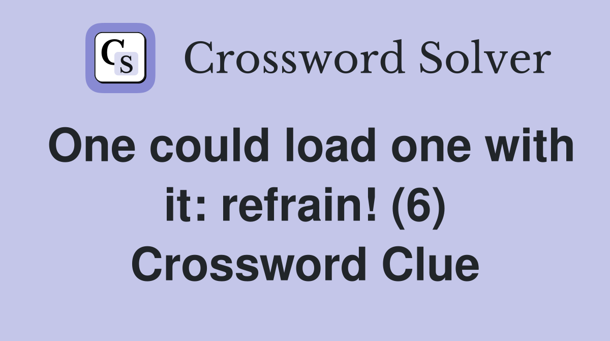 One could load one with it: refrain! (6) Crossword Clue