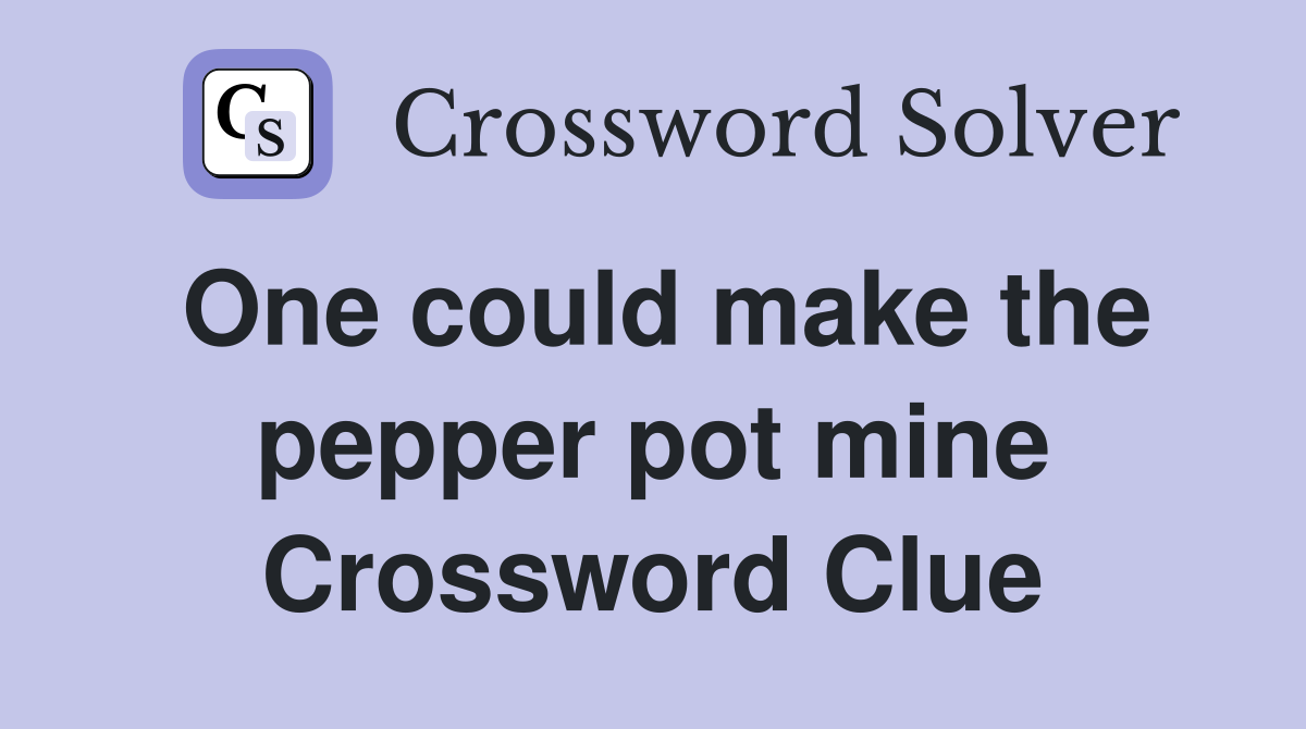 One could make the pepper pot mine Crossword Clue